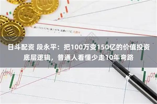 日斗配资 段永平：把100万变150亿的价值投资底层逻辑，普通人看懂少走10年弯路