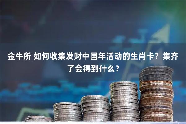 金牛所 如何收集发财中国年活动的生肖卡？集齐了会得到什么？