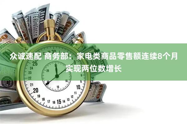 众诚速配 商务部：家电类商品零售额连续8个月实现两位数增长