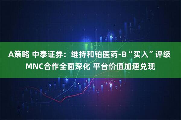 A策略 中泰证券：维持和铂医药-B“买入”评级 MNC合作全面深化 平台价值加速兑现