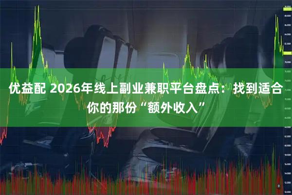 优益配 2026年线上副业兼职平台盘点：找到适合你的那份“额外收入”
