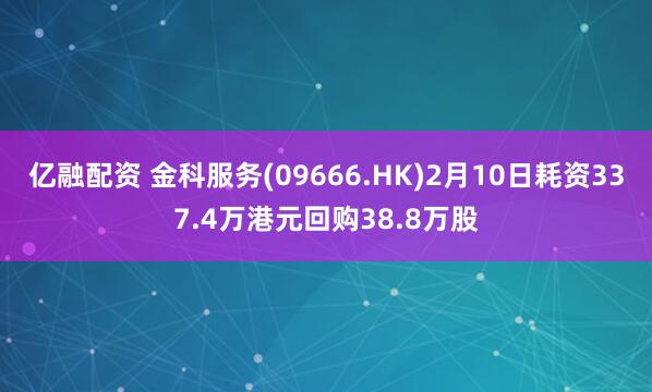 亿融配资 金科服务(09666.HK)2月10日耗资337.4万港元回购38.8万股