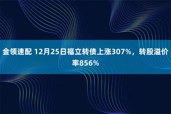 金领速配 12月25日福立转债上涨307%，转股溢价率856%
