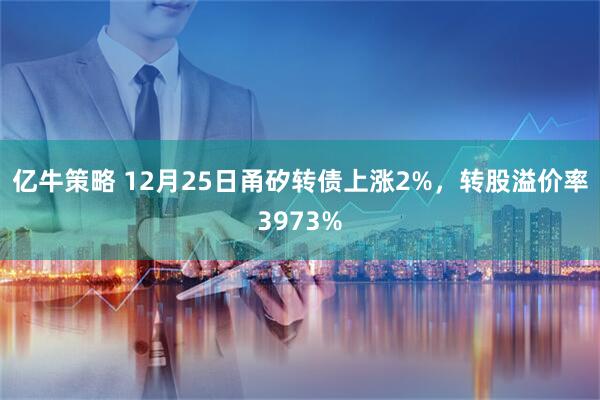 亿牛策略 12月25日甬矽转债上涨2%，转股溢价率3973%
