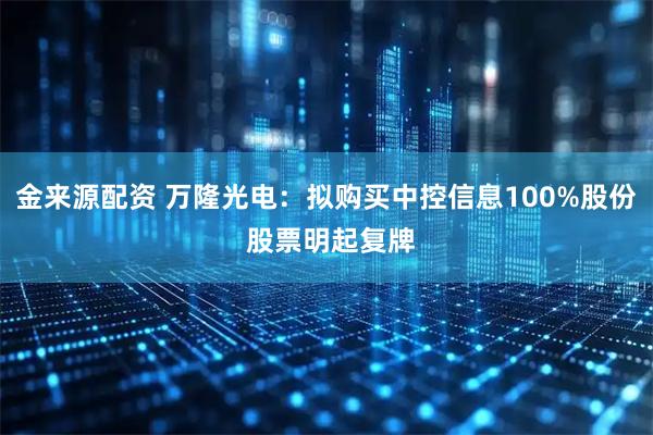 金来源配资 万隆光电：拟购买中控信息100%股份 股票明起复牌