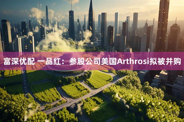 富深优配 一品红：参股公司美国Arthrosi拟被并购