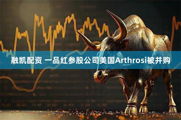 融凯配资 一品红参股公司美国Arthrosi被并购