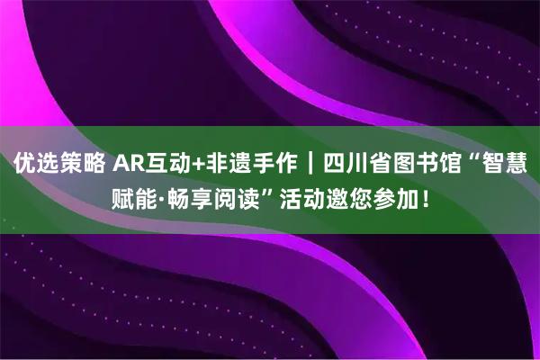 优选策略 AR互动+非遗手作｜四川省图书馆“智慧赋能·畅享阅读”活动邀您参加！