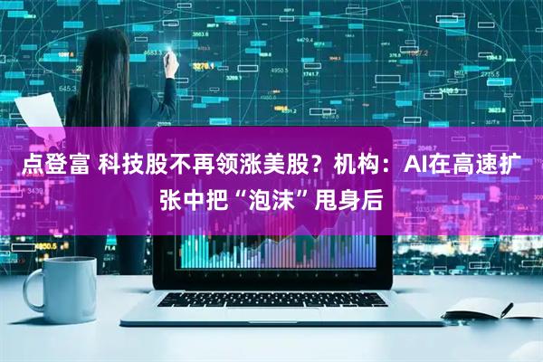 点登富 科技股不再领涨美股?机构:AI在高速扩张中把“泡沫”甩身后
