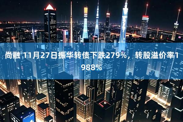 尚融 11月27日振华转债下跌279%，转股溢价率1988%