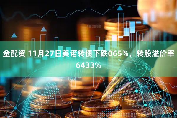 金配资 11月27日美诺转债下跌065%，转股溢价率6433%