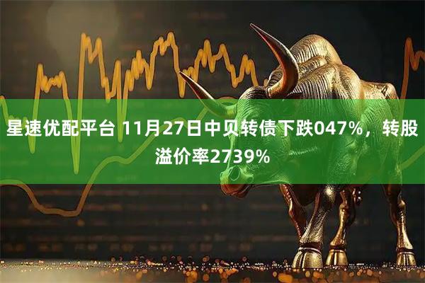 星速优配平台 11月27日中贝转债下跌047%，转股溢价率2739%