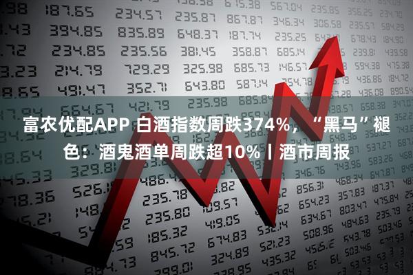 富农优配APP 白酒指数周跌374%,“黑马”褪色:酒鬼酒单周跌超10%丨酒市周报