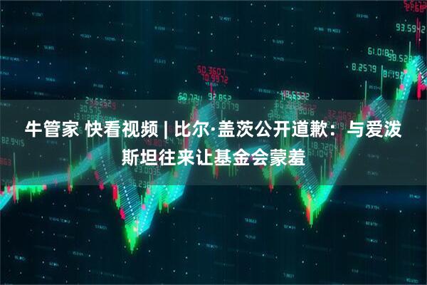 牛管家 快看视频 | 比尔·盖茨公开道歉：与爱泼斯坦往来让基金会蒙羞