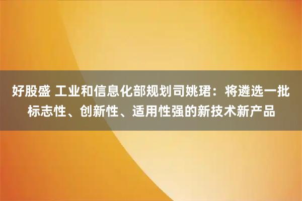 好股盛 工业和信息化部规划司姚珺：将遴选一批标志性、创新性、适用性强的新技术新产品
