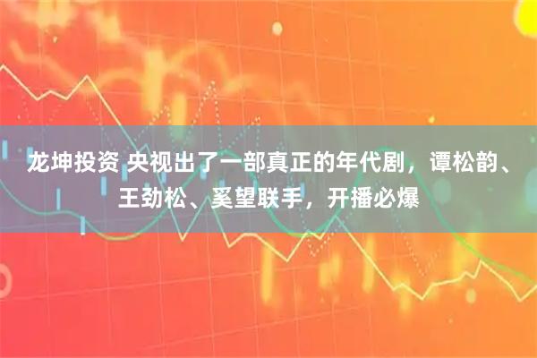龙坤投资 央视出了一部真正的年代剧,谭松韵、王劲松、奚望联手,开播必爆