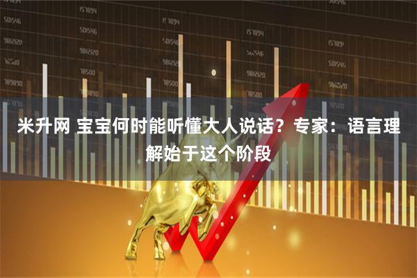 米升网 宝宝何时能听懂大人说话？专家：语言理解始于这个阶段