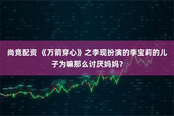 尚竞配资 《万箭穿心》之李现扮演的李宝莉的儿子为嘛那么讨厌妈妈？