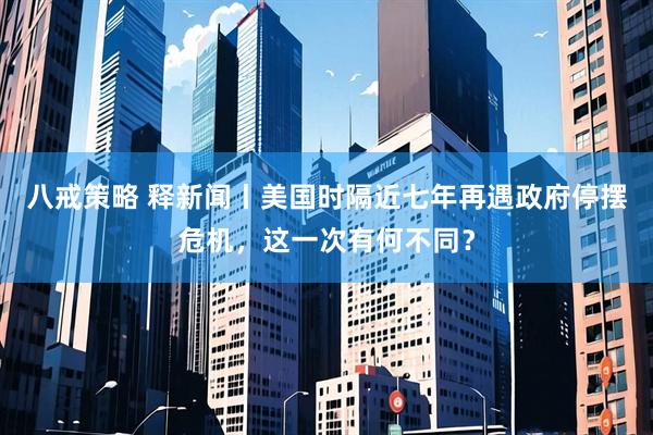 八戒策略 释新闻丨美国时隔近七年再遇政府停摆危机,这一次有何不同?