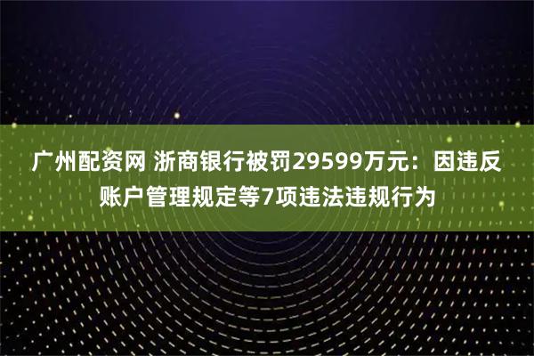 广州配资网 浙商银行被罚29599万元:因违反账户管理规定等7项违法违规行为