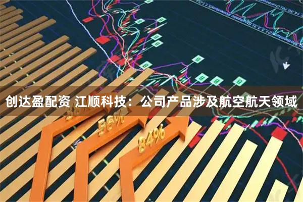 创达盈配资 江顺科技：公司产品涉及航空航天领域