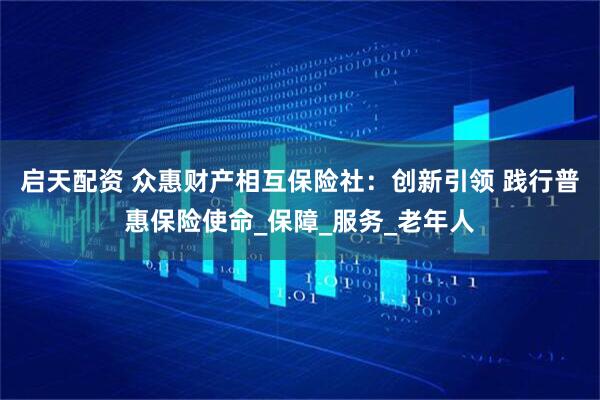 启天配资 众惠财产相互保险社:创新引领 践行普惠保险使命_保障_服务_老年人