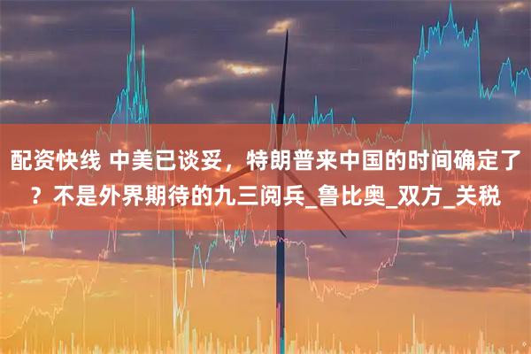 配资快线 中美已谈妥,特朗普来中国的时间确定了?不是外界期待的九三阅兵_鲁比奥_双方_关税