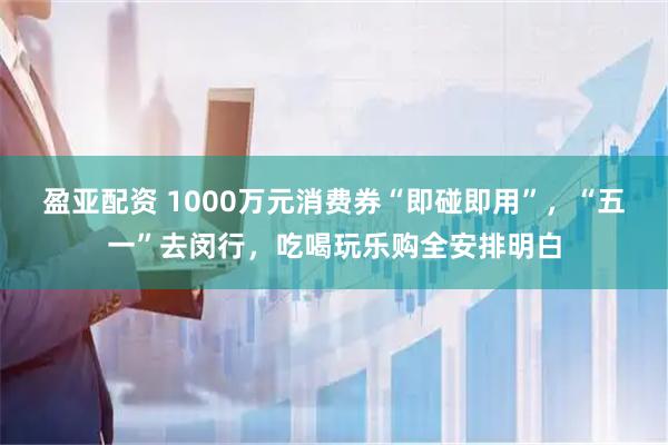 盈亚配资 1000万元消费券“即碰即用”，“五一”去闵行，吃喝玩乐购全安排明白