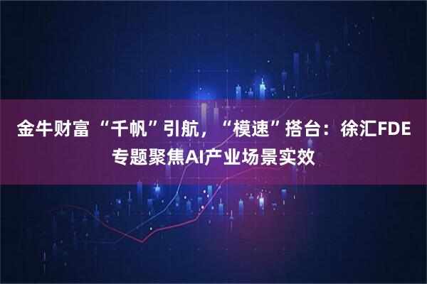 金牛财富 “千帆”引航，“模速”搭台：徐汇FDE专题聚焦AI产业场景实效