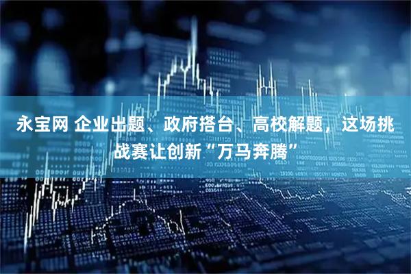 永宝网 企业出题、政府搭台、高校解题，这场挑战赛让创新“万马奔腾”