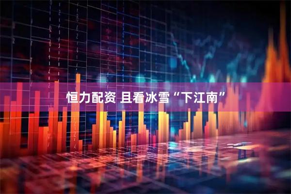 恒力配资 且看冰雪“下江南”