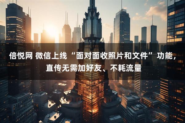 倍悦网 微信上线 “面对面收照片和文件” 功能， 直传无需加好友、不耗流量