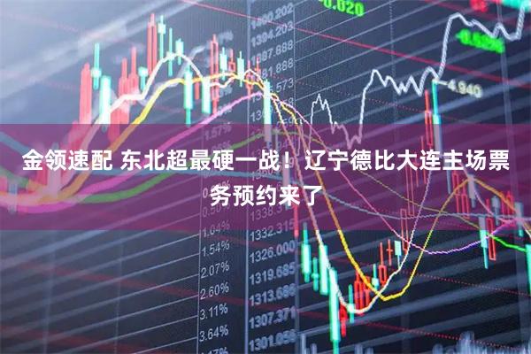 金领速配 东北超最硬一战！辽宁德比大连主场票务预约来了