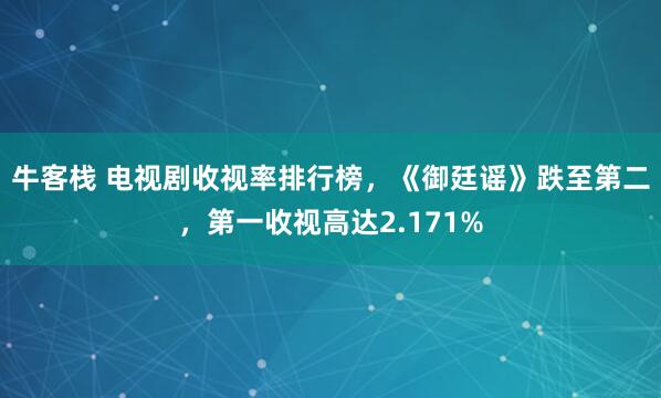 牛客栈 电视剧收视率排行榜，《御廷谣》跌至第二，第一收视高达2.171%