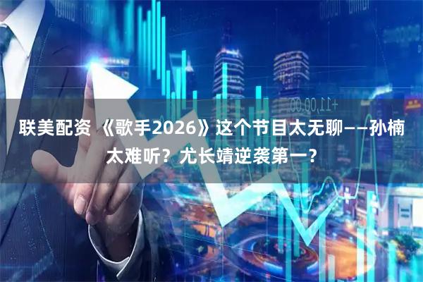 联美配资 《歌手2026》这个节目太无聊——孙楠太难听?尤长靖逆袭第一?